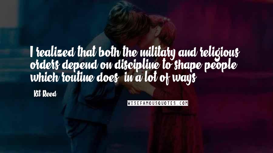 Kit Reed Quotes: I realized that both the military and religious orders depend on discipline to shape people - which routine does, in a lot of ways.