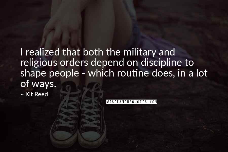 Kit Reed Quotes: I realized that both the military and religious orders depend on discipline to shape people - which routine does, in a lot of ways.