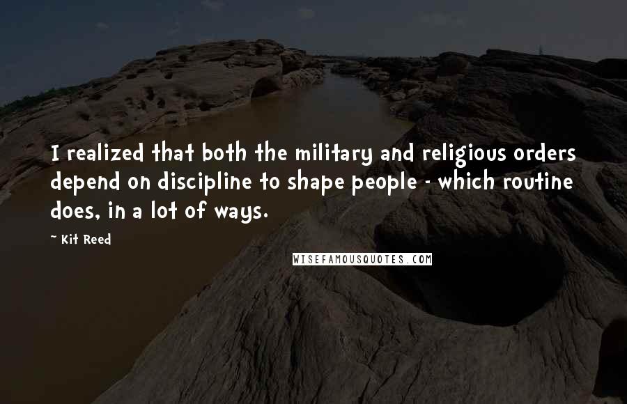 Kit Reed Quotes: I realized that both the military and religious orders depend on discipline to shape people - which routine does, in a lot of ways.