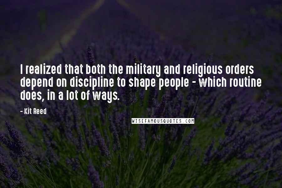 Kit Reed Quotes: I realized that both the military and religious orders depend on discipline to shape people - which routine does, in a lot of ways.