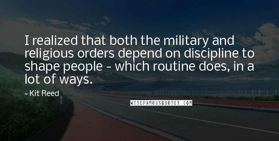 Kit Reed Quotes: I realized that both the military and religious orders depend on discipline to shape people - which routine does, in a lot of ways.