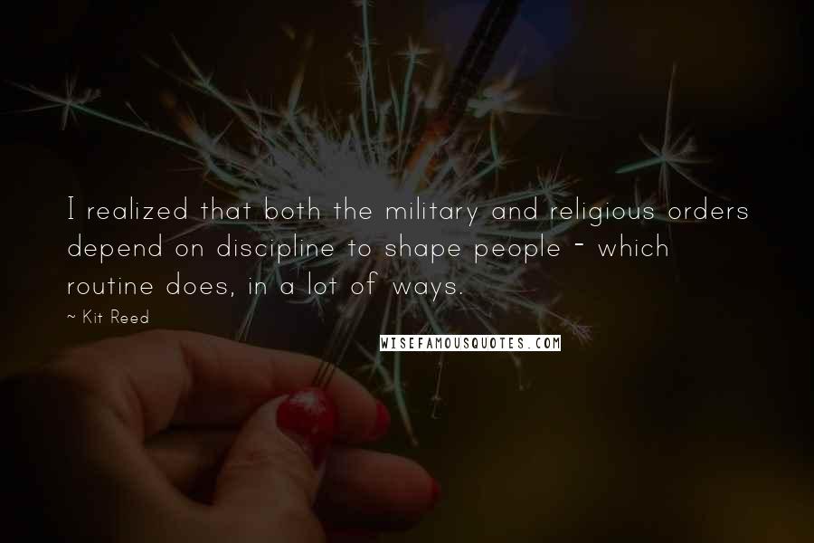 Kit Reed Quotes: I realized that both the military and religious orders depend on discipline to shape people - which routine does, in a lot of ways.