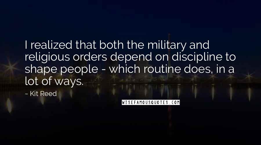 Kit Reed Quotes: I realized that both the military and religious orders depend on discipline to shape people - which routine does, in a lot of ways.