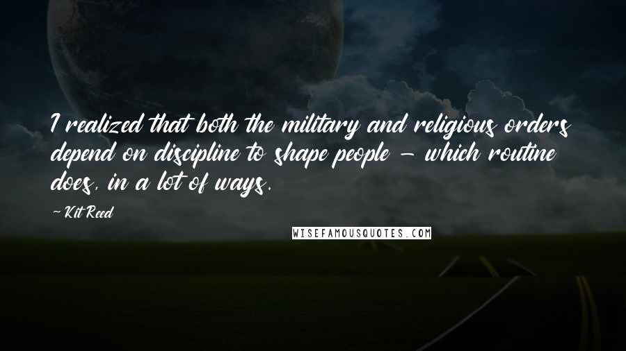 Kit Reed Quotes: I realized that both the military and religious orders depend on discipline to shape people - which routine does, in a lot of ways.