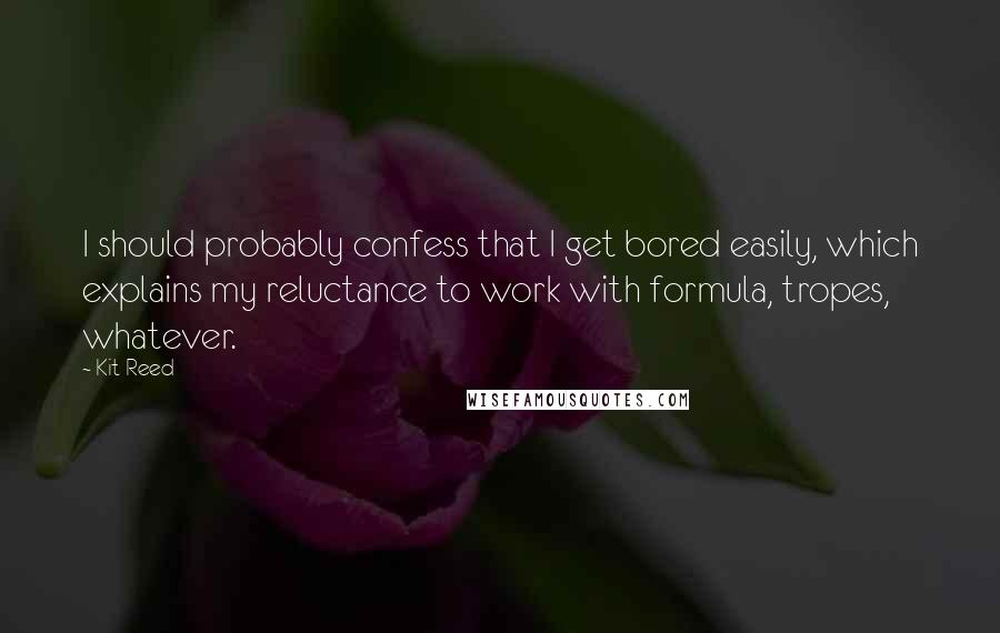 Kit Reed Quotes: I should probably confess that I get bored easily, which explains my reluctance to work with formula, tropes, whatever.