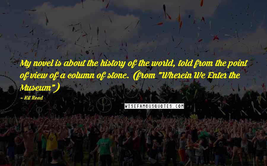 Kit Reed Quotes: My novel is about the history of the world, told from the point of view of a column of stone. (from "Wherein We Enter the Museum")