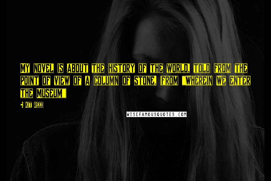 Kit Reed Quotes: My novel is about the history of the world, told from the point of view of a column of stone. (from "Wherein We Enter the Museum")