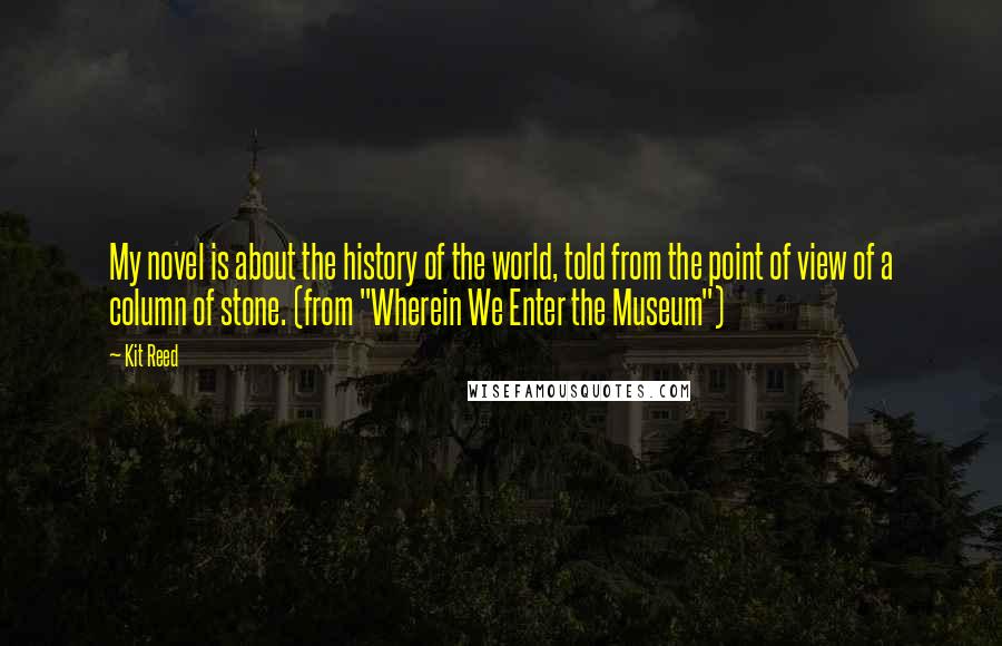 Kit Reed Quotes: My novel is about the history of the world, told from the point of view of a column of stone. (from "Wherein We Enter the Museum")