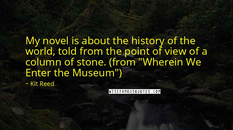 Kit Reed Quotes: My novel is about the history of the world, told from the point of view of a column of stone. (from "Wherein We Enter the Museum")