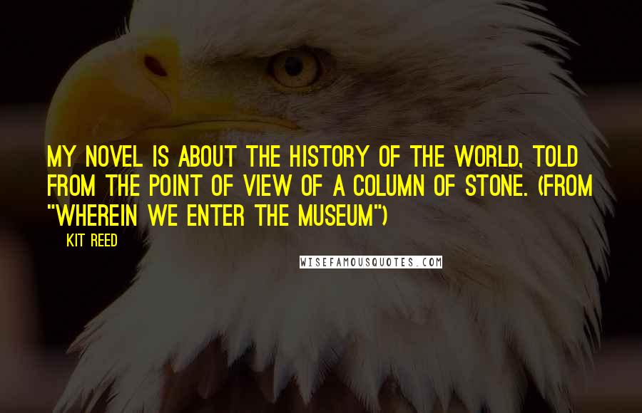 Kit Reed Quotes: My novel is about the history of the world, told from the point of view of a column of stone. (from "Wherein We Enter the Museum")