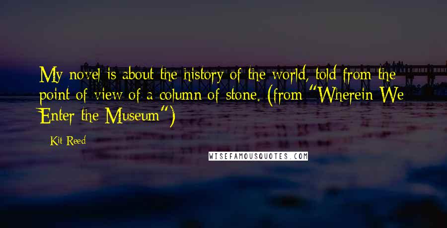 Kit Reed Quotes: My novel is about the history of the world, told from the point of view of a column of stone. (from "Wherein We Enter the Museum")