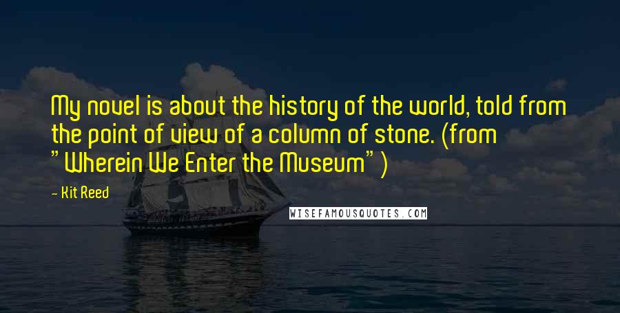 Kit Reed Quotes: My novel is about the history of the world, told from the point of view of a column of stone. (from "Wherein We Enter the Museum")