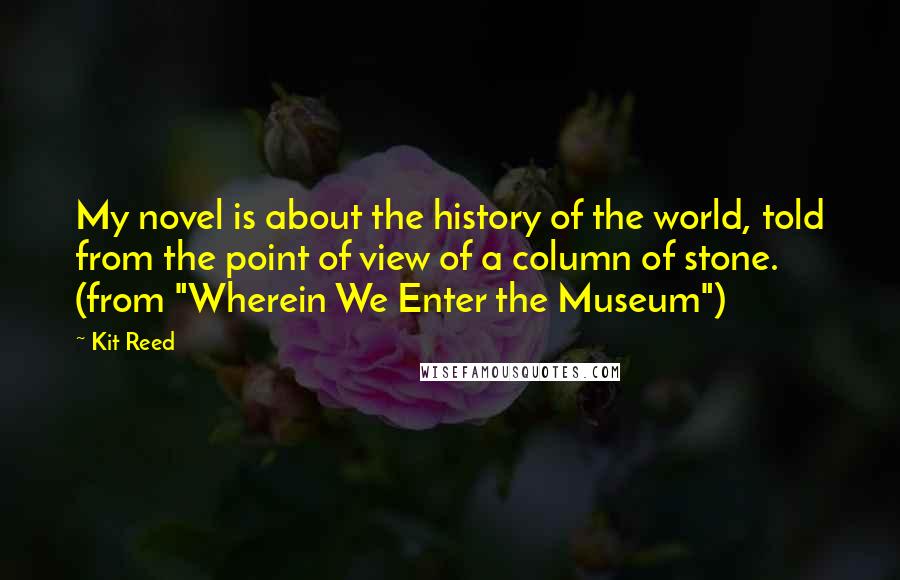 Kit Reed Quotes: My novel is about the history of the world, told from the point of view of a column of stone. (from "Wherein We Enter the Museum")