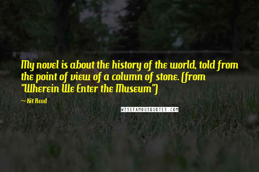 Kit Reed Quotes: My novel is about the history of the world, told from the point of view of a column of stone. (from "Wherein We Enter the Museum")