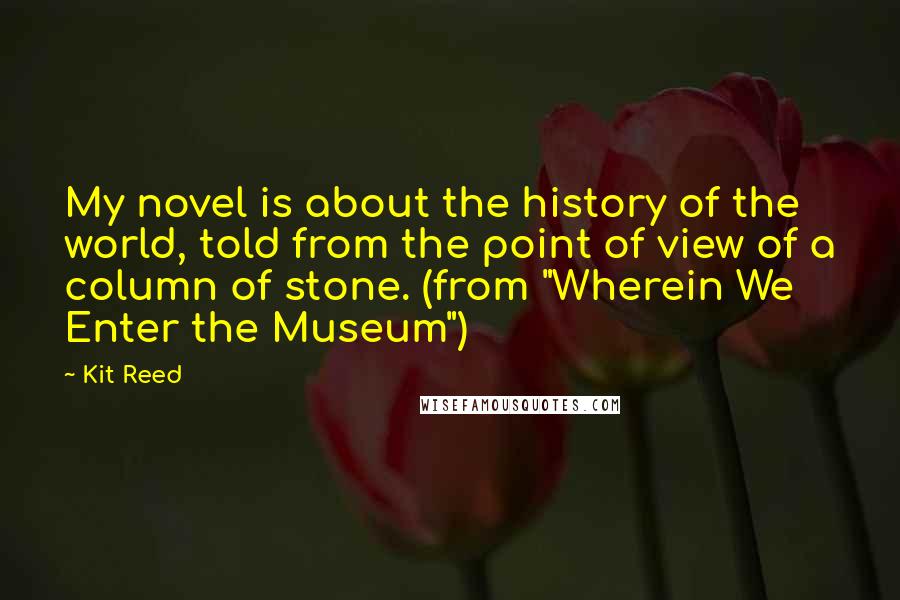 Kit Reed Quotes: My novel is about the history of the world, told from the point of view of a column of stone. (from "Wherein We Enter the Museum")