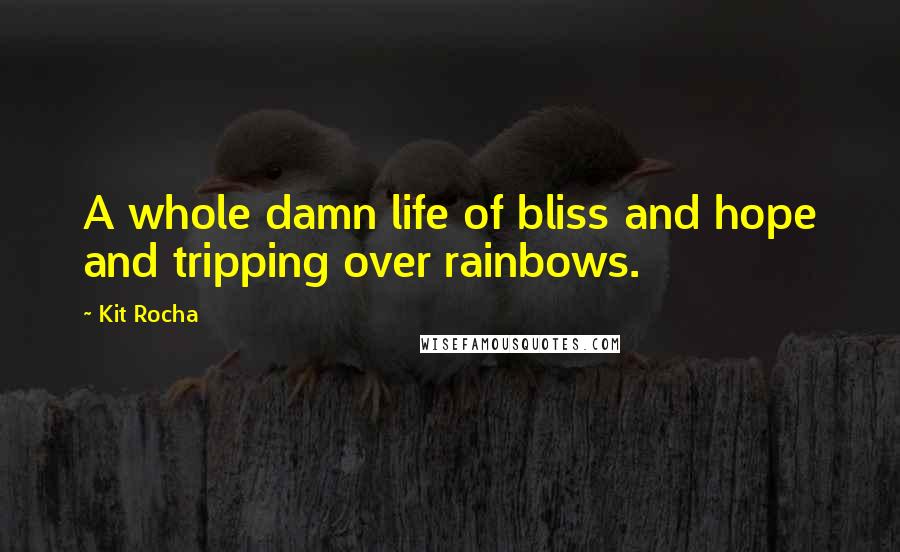 Kit Rocha Quotes: A whole damn life of bliss and hope and tripping over rainbows.