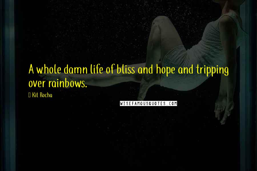 Kit Rocha Quotes: A whole damn life of bliss and hope and tripping over rainbows.