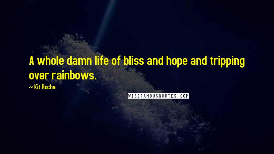 Kit Rocha Quotes: A whole damn life of bliss and hope and tripping over rainbows.