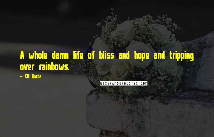 Kit Rocha Quotes: A whole damn life of bliss and hope and tripping over rainbows.