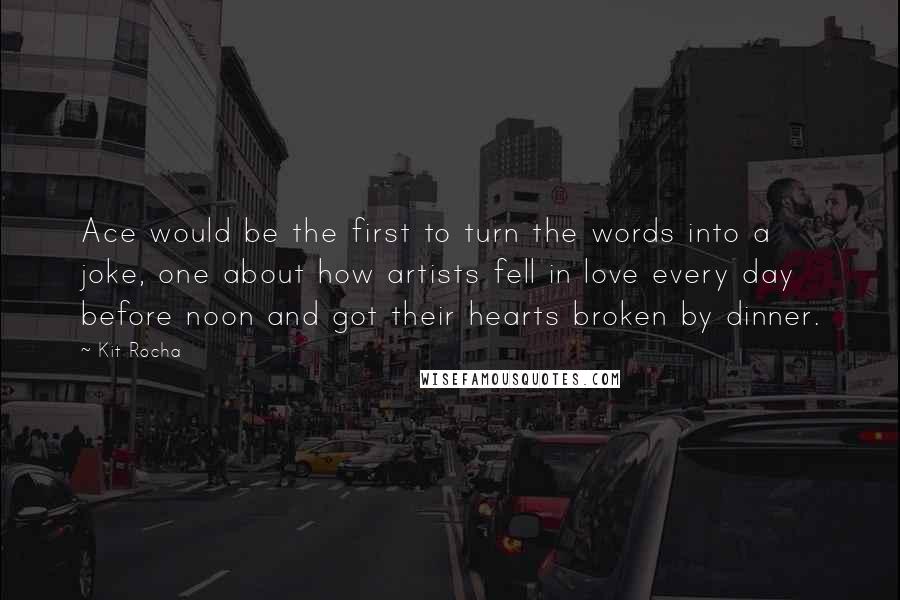 Kit Rocha Quotes: Ace would be the first to turn the words into a joke, one about how artists fell in love every day before noon and got their hearts broken by dinner.