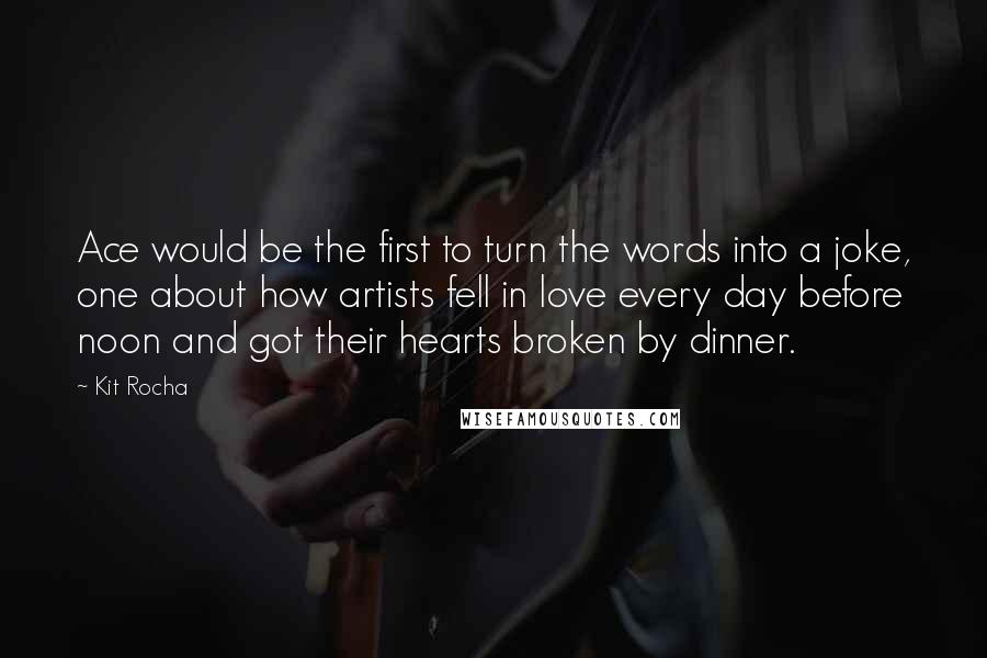 Kit Rocha Quotes: Ace would be the first to turn the words into a joke, one about how artists fell in love every day before noon and got their hearts broken by dinner.