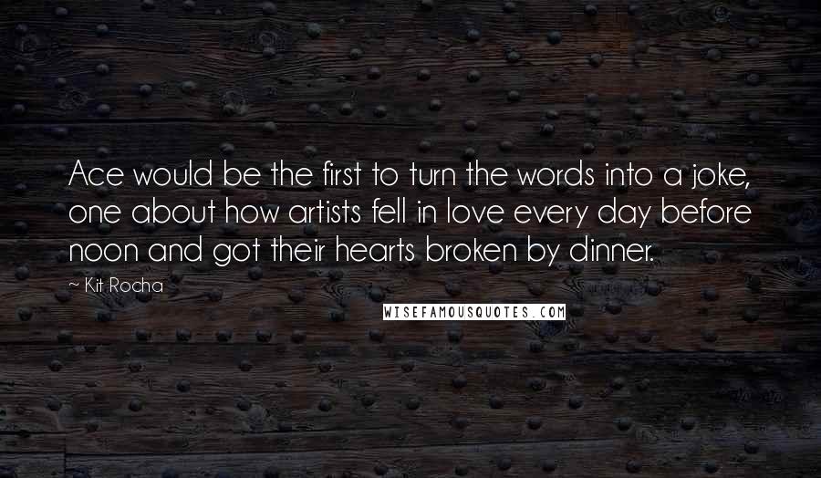 Kit Rocha Quotes: Ace would be the first to turn the words into a joke, one about how artists fell in love every day before noon and got their hearts broken by dinner.