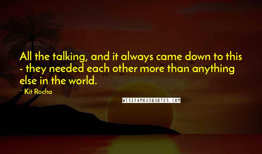 Kit Rocha Quotes: All the talking, and it always came down to this - they needed each other more than anything else in the world.
