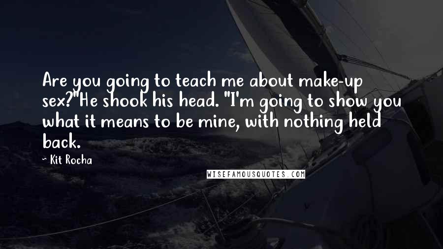 Kit Rocha Quotes: Are you going to teach me about make-up sex?"He shook his head. "I'm going to show you what it means to be mine, with nothing held back.