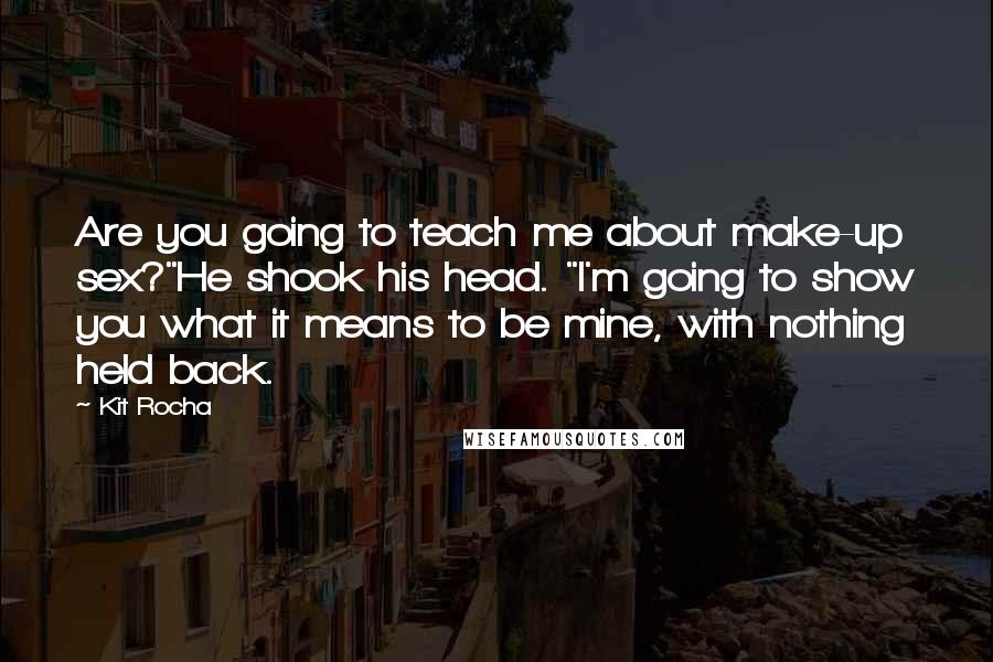 Kit Rocha Quotes: Are you going to teach me about make-up sex?"He shook his head. "I'm going to show you what it means to be mine, with nothing held back.