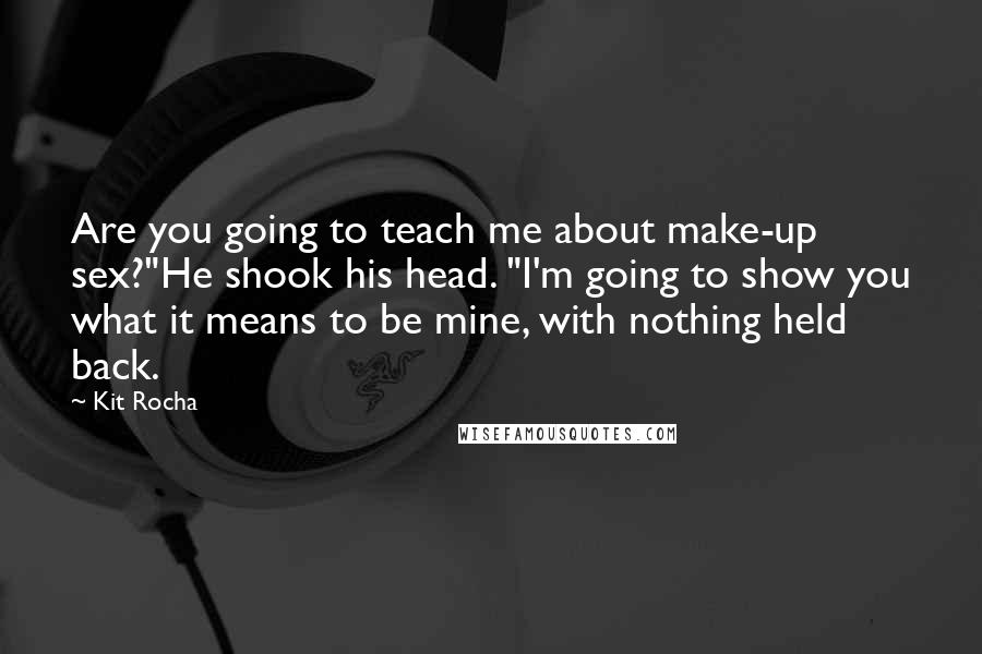 Kit Rocha Quotes: Are you going to teach me about make-up sex?"He shook his head. "I'm going to show you what it means to be mine, with nothing held back.