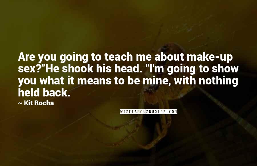 Kit Rocha Quotes: Are you going to teach me about make-up sex?"He shook his head. "I'm going to show you what it means to be mine, with nothing held back.