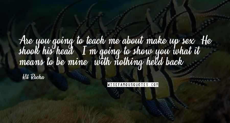 Kit Rocha Quotes: Are you going to teach me about make-up sex?"He shook his head. "I'm going to show you what it means to be mine, with nothing held back.