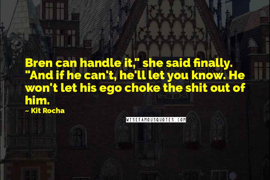 Kit Rocha Quotes: Bren can handle it," she said finally. "And if he can't, he'll let you know. He won't let his ego choke the shit out of him.