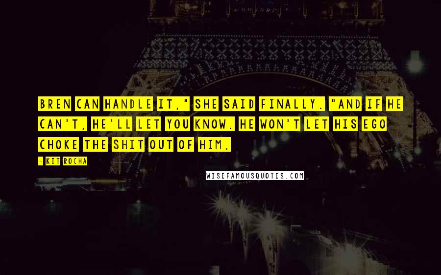 Kit Rocha Quotes: Bren can handle it," she said finally. "And if he can't, he'll let you know. He won't let his ego choke the shit out of him.