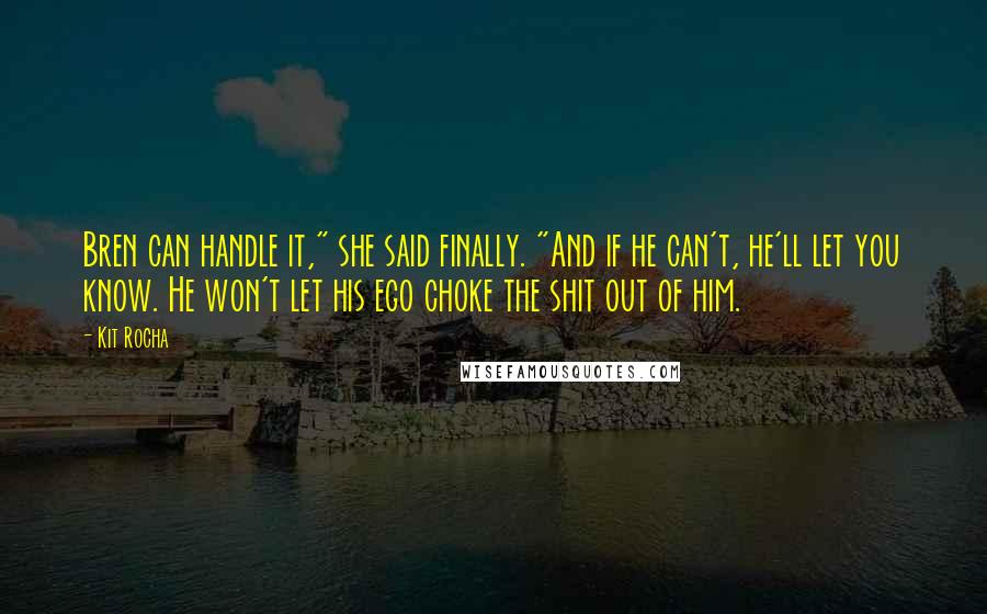 Kit Rocha Quotes: Bren can handle it," she said finally. "And if he can't, he'll let you know. He won't let his ego choke the shit out of him.