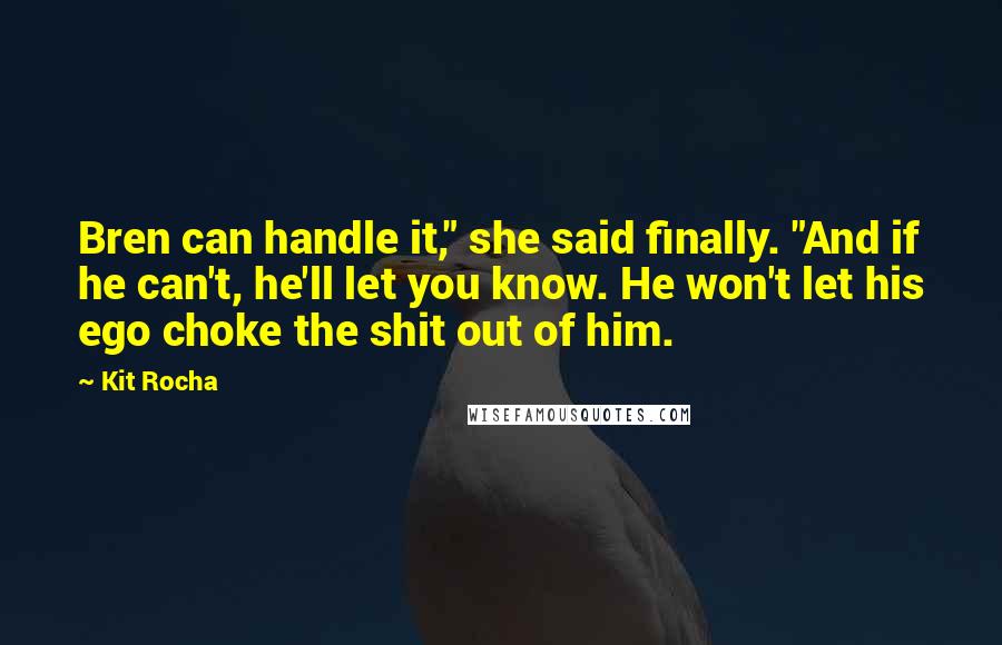 Kit Rocha Quotes: Bren can handle it," she said finally. "And if he can't, he'll let you know. He won't let his ego choke the shit out of him.