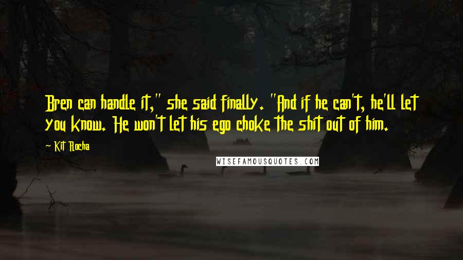 Kit Rocha Quotes: Bren can handle it," she said finally. "And if he can't, he'll let you know. He won't let his ego choke the shit out of him.