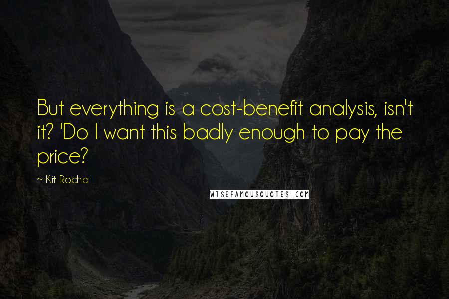 Kit Rocha Quotes: But everything is a cost-benefit analysis, isn't it? 'Do I want this badly enough to pay the price?