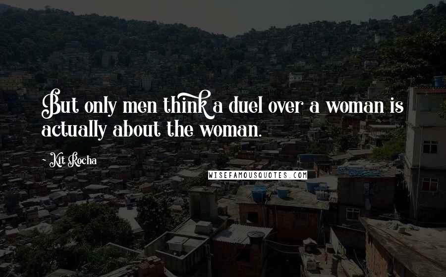 Kit Rocha Quotes: But only men think a duel over a woman is actually about the woman.