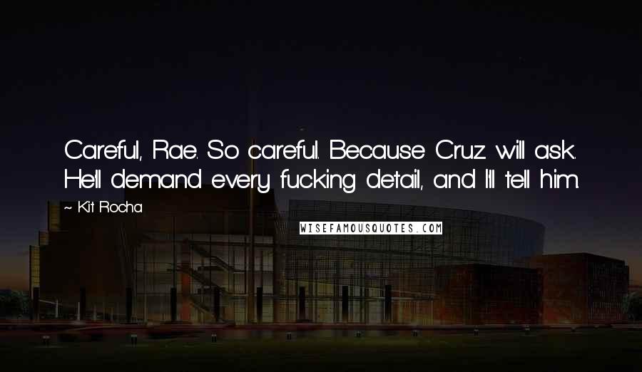 Kit Rocha Quotes: Careful, Rae. So careful. Because Cruz will ask. He'll demand every fucking detail, and I'll tell him.