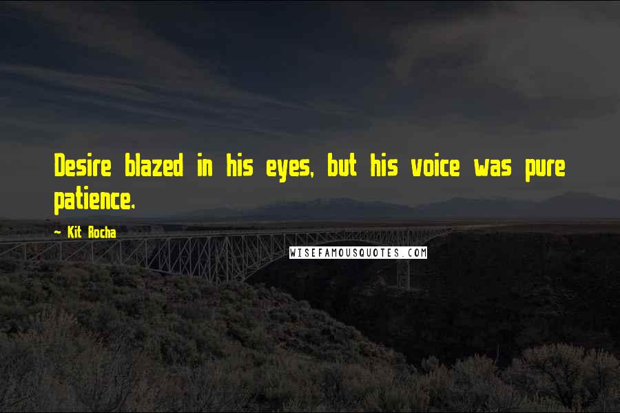 Kit Rocha Quotes: Desire blazed in his eyes, but his voice was pure patience.