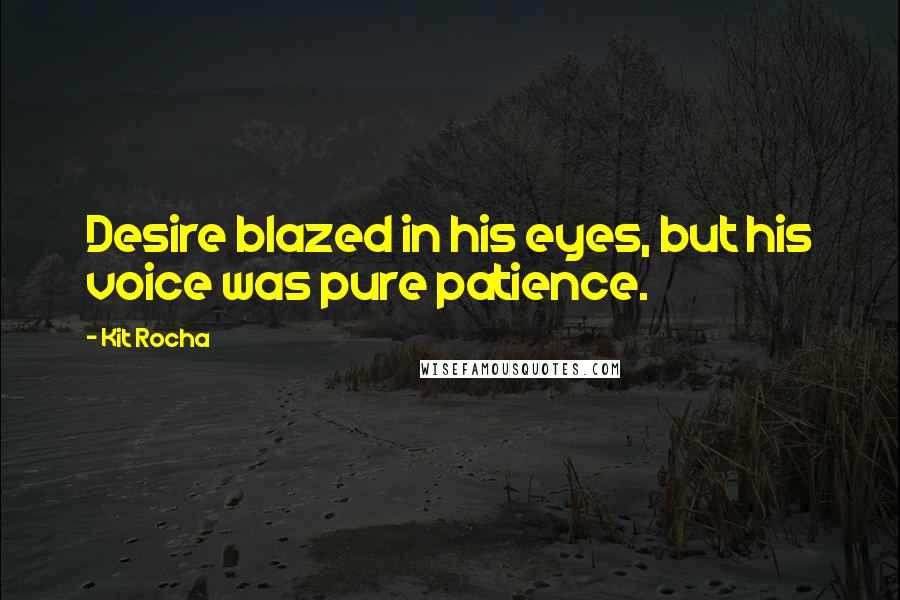 Kit Rocha Quotes: Desire blazed in his eyes, but his voice was pure patience.