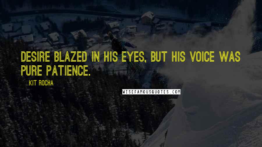 Kit Rocha Quotes: Desire blazed in his eyes, but his voice was pure patience.