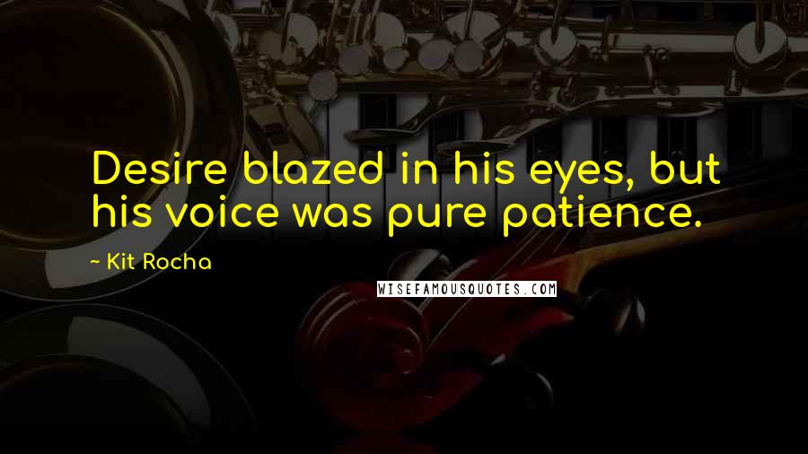 Kit Rocha Quotes: Desire blazed in his eyes, but his voice was pure patience.