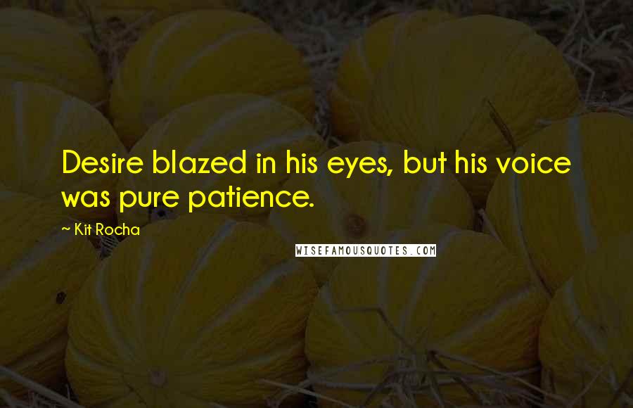 Kit Rocha Quotes: Desire blazed in his eyes, but his voice was pure patience.