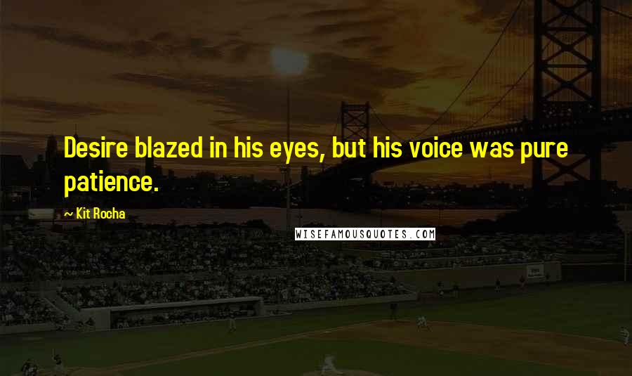 Kit Rocha Quotes: Desire blazed in his eyes, but his voice was pure patience.