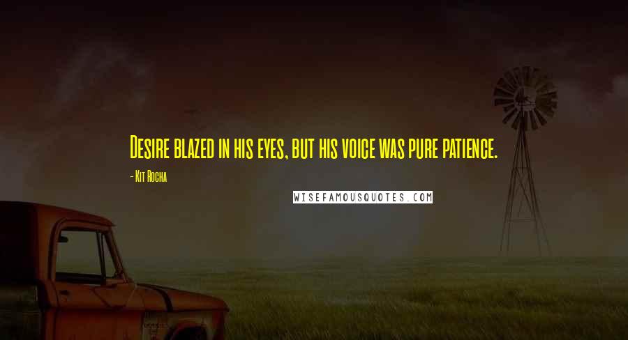 Kit Rocha Quotes: Desire blazed in his eyes, but his voice was pure patience.