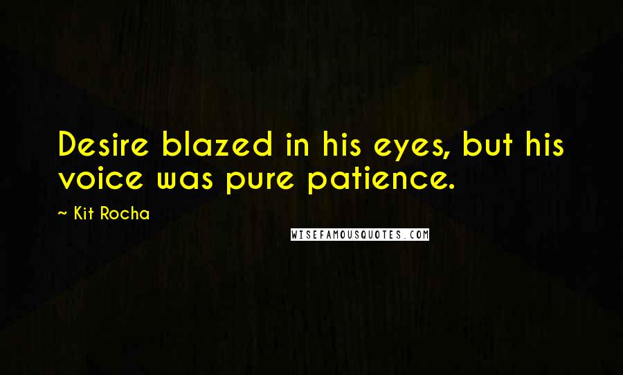 Kit Rocha Quotes: Desire blazed in his eyes, but his voice was pure patience.