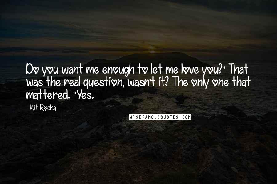 Kit Rocha Quotes: Do you want me enough to let me love you?" That was the real question, wasn't it? The only one that mattered. "Yes.