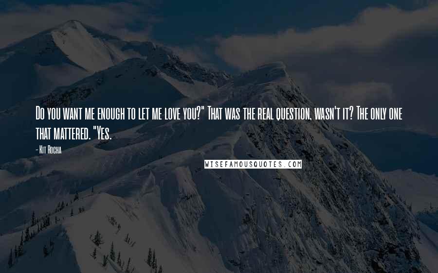 Kit Rocha Quotes: Do you want me enough to let me love you?" That was the real question, wasn't it? The only one that mattered. "Yes.